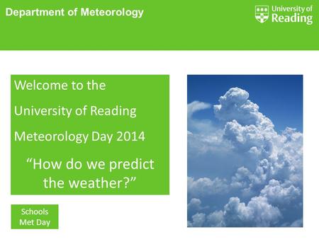 Department of Meteorology Schools Met Day Welcome to the University of Reading Meteorology Day 2014 “How do we predict the weather?”