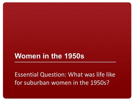 Women in the 1950s Essential Question: What was life like