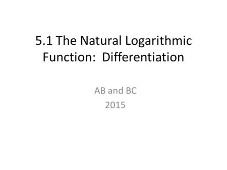 5.1 The Natural Logarithmic Function: Differentiation AB and BC 2015.