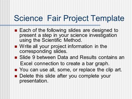 Science Fair Project Template Each of the following slides are designed to present a step in your science investigation using the Scientific Method. Write.