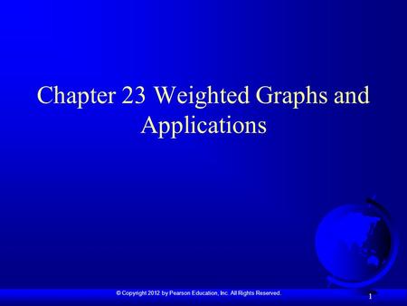 © Copyright 2012 by Pearson Education, Inc. All Rights Reserved. 1 Chapter 23 Weighted Graphs and Applications.