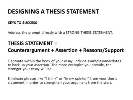 DESIGNING A THESIS STATEMENT KEYS TO SUCCESS Address the prompt directly with a STRONG THESIS STATEMENT. THESIS STATEMENT = Counterargument + Assertion.