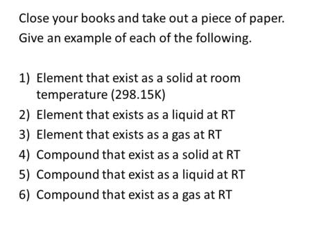 Close your books and take out a piece of paper. Give an example of each of the following. 1)Element that exist as a solid at room temperature (298.15K)