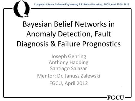 Computer Science, Software Engineering & Robotics Workshop, FGCU, April 27-28, 2012 Bayesian Belief Networks in Anomaly Detection, Fault Diagnosis & Failure.