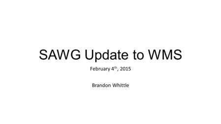 SAWG Update to WMS February 4 th, 2015 Brandon Whittle.