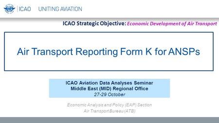 Air Transport Reporting Form K for ANSPs ICAO Aviation Data Analyses Seminar Middle East (MID) Regional Office 27-29 October Economic Analysis and Policy.