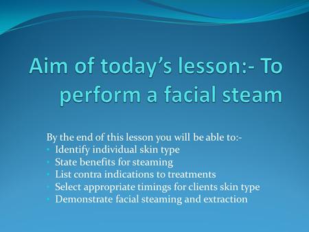 By the end of this lesson you will be able to:- Identify individual skin type State benefits for steaming List contra indications to treatments Select.