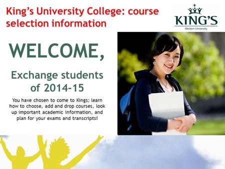 WELCOME, Exchange students of 2014-15 You have chosen to come to Kings; learn how to choose, add and drop courses, look up important academic information,