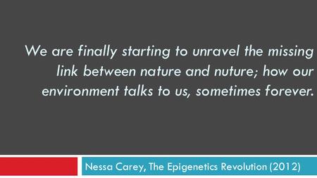 We are finally starting to unravel the missing link between nature and nuture; how our environment talks to us, sometimes forever. Nessa Carey, The Epigenetics.