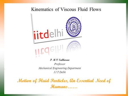 Motion of Fluid Particles, An Essential Need of Humans…… P M V Subbarao Professor Mechanical Engineering Department I I T Delhi Kinematics of Viscous.