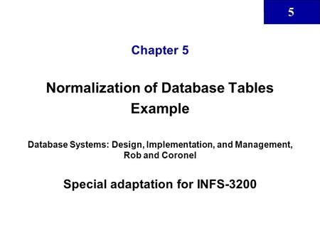 5 Chapter 5 Normalization of Database Tables Example Database Systems: Design, Implementation, and Management, Rob and Coronel Special adaptation for INFS-3200.