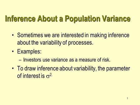 1 Inference About a Population Variance Sometimes we are interested in making inference about the variability of processes. Examples: –Investors use variance.