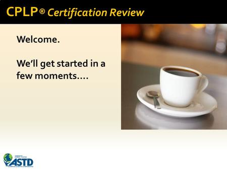 CPLP ® Certification Review Welcome. We’ll get started in a few moments….