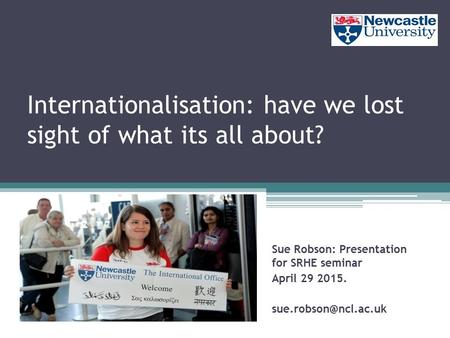 Sue Robson: Presentation for SRHE seminar April 29 2015. Internationalisation: have we lost sight of what its all about?
