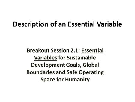 Description of an Essential Variable Breakout Sessions Block 1: Designing the Metrics Breakout Session 2.1: Essential Variables for Sustainable Development.