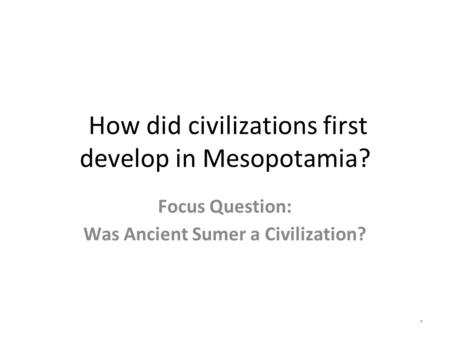 How did civilizations first develop in Mesopotamia? Focus Question: Was Ancient Sumer a Civilization? *