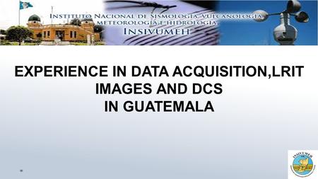 EXPERIENCE IN DATA ACQUISITION,LRIT IMAGES AND DCS IN GUATEMALA.