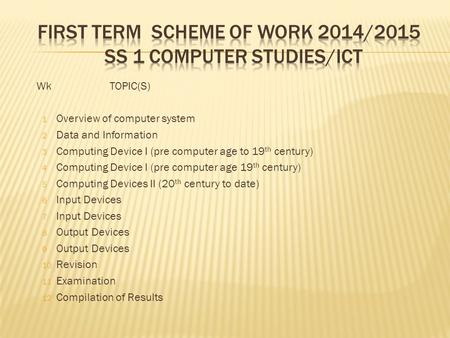 WkTOPIC(S) 1 Overview of computer system 2 Data and Information 3 Computing Device I (pre computer age to 19 th century) 4 Computing Device I (pre computer.