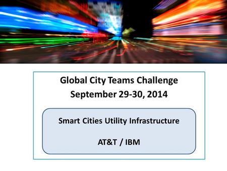 Global City Teams Challenge September 29-30, 2014 Smart Cities Utility Infrastructure AT&T / IBM.