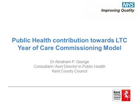 Public Health contribution towards LTC Year of Care Commissioning Model Dr Abraham P. George Consultant / Asst Director in Public Health Kent County Council.