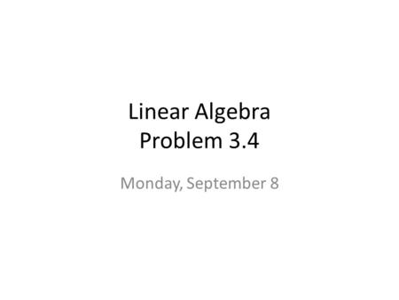 Linear Algebra Problem 3.4 Monday, September 8. Problem 3.4 answers.