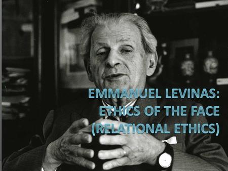 EMMANUEL LEVINAS: ETHICS OF THE FACE (Relational Ethics)