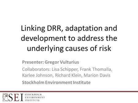 Linking DRR, adaptation and development to address the underlying causes of risk Presenter: Gregor Vulturius Collaborators: Lisa Schipper, Frank Thomalla,