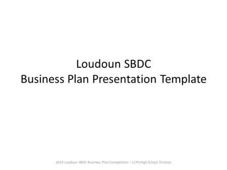 Loudoun SBDC Business Plan Presentation Template 2014 Loudoun SBDC Business Plan Competition – LCPS High School Division.