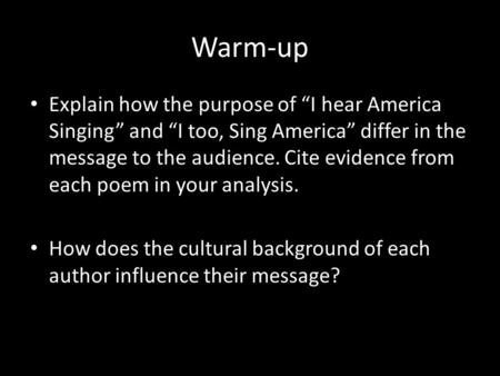 Warm-up Explain how the purpose of “I hear America Singing” and “I too, Sing America” differ in the message to the audience. Cite evidence from each poem.