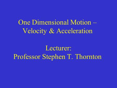 One Dimensional Motion – Velocity & Acceleration Lecturer: Professor Stephen T. Thornton.