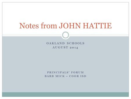 OAKLAND SCHOOLS AUGUST 2014 PRINCIPALS’ FORUM BARB MICK – COOR ISD Notes from JOHN HATTIE.