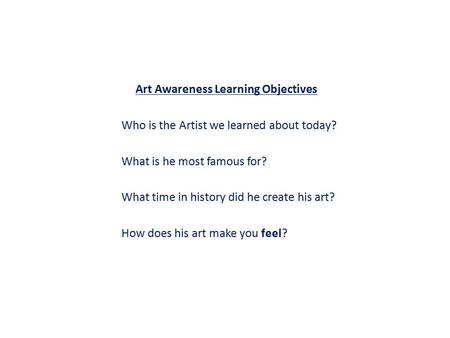Art Awareness Learning Objectives Who is the Artist we learned about today? What is he most famous for? What time in history did he create his art? How.