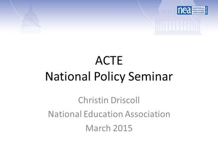 ACTE National Policy Seminar Christin Driscoll National Education Association March 2015.