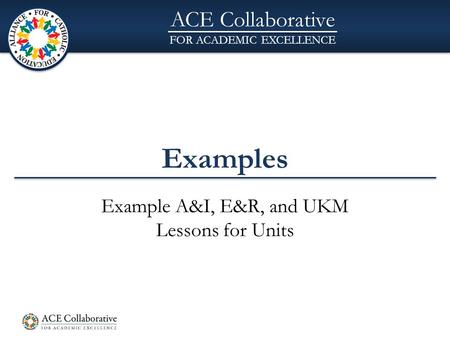 ACE Collaborative FOR ACADEMIC EXCELLENCE Examples Example A&I, E&R, and UKM Lessons for Units.