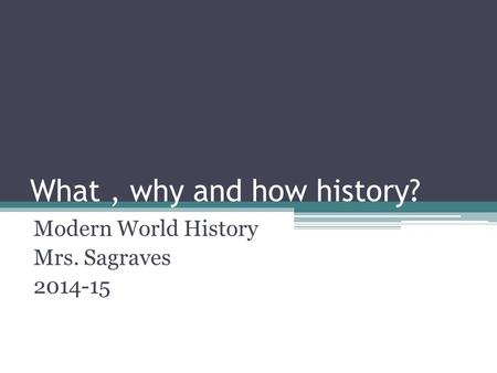 What, why and how history? Modern World History Mrs. Sagraves 2014-15.