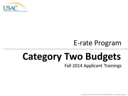 © 2014 Universal Service Administrative Company. All rights reserved. E-rate Program Fall 2014 Applicant Trainings Category Two Budgets.