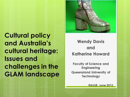 Cultural policy and Australia’s cultural heritage: Issues and challenges in the GLAM landscape Wendy Davis and Katherine Howard Faculty of Science and.