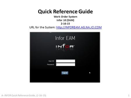 Quick Reference Guide Work Order System Infor 10 (EAM) 2-16-15 URL for the System: http://INFOREAM.AG.NA.JCI.COM A- INFOR Quick Reference Guide, (2-16-15)