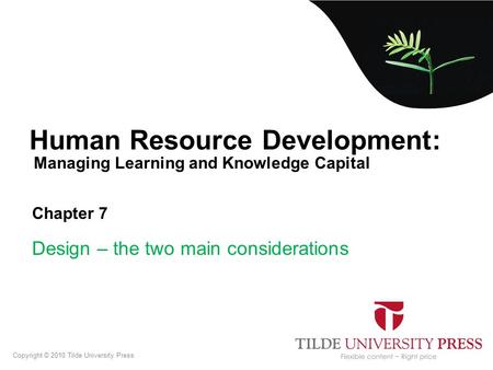 Managing Learning and Knowledge Capital Human Resource Development: Chapter 7 Design – the two main considerations Copyright © 2010 Tilde University Press.