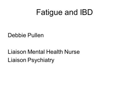 Fatigue and IBD Debbie Pullen Liaison Mental Health Nurse Liaison Psychiatry.