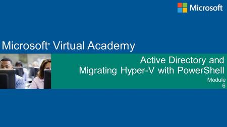 Module Microsoft ® Virtual Academy Active Directory and Migrating Hyper-V with PowerShell 6.