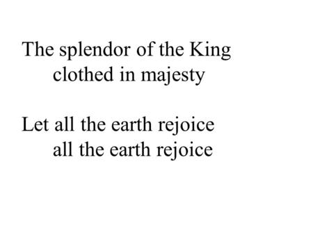 The splendor of the King clothed in majesty Let all the earth rejoice all the earth rejoice.