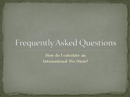 How do I calculate an International Per Diem?. Review Power Point presentation Finding International Per Diem to see how to get to this point Look for.