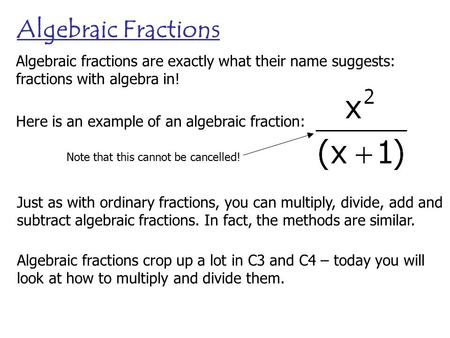 Algebraic Fractions Algebraic fractions are exactly what their name suggests: fractions with algebra in! Here is an example of an algebraic fraction: Note.