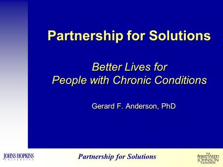 Partnership for Solutions Partnership for Solutions Better Lives for People with Chronic Conditions Gerard F. Anderson, PhD.