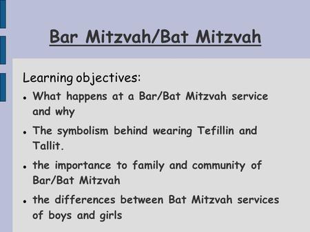 Bar Mitzvah/Bat Mitzvah Learning objectives: What happens at a Bar/Bat Mitzvah service and why The symbolism behind wearing Tefillin and Tallit. the importance.
