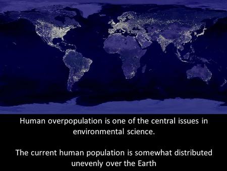 Human overpopulation is one of the central issues in environmental science. The current human population is somewhat distributed unevenly over the Earth.