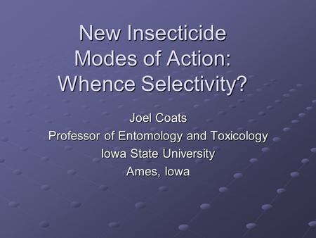 New Insecticide Modes of Action: Whence Selectivity? Joel Coats Professor of Entomology and Toxicology Iowa State University Ames, Iowa.