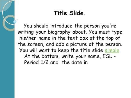 Title Slide. You should introduce the person you're writing your biography about. You must type his/her name in the text box at the top of the screen,