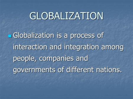 GLOBALIZATION Globalization is a process of interaction and integration among people, companies and governments of different nations. Globalization is.